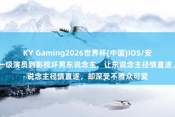 KY Gaming2026世界杯(中国)IOS/安卓官方下载 从国度一级演员到影视坏男东说念主,让东说念主径情直遂,却深受不雅众可爱