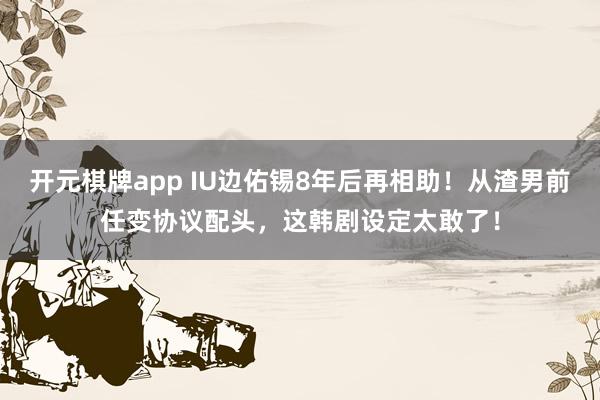 开元棋牌app IU边佑锡8年后再相助！从渣男前任变协议配头，这韩剧设定太敢了！