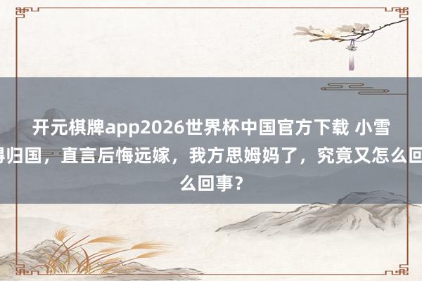 开元棋牌app2026世界杯中国官方下载 小雪倏得归国，直言后悔远嫁，我方思姆妈了，究竟又怎么回事？