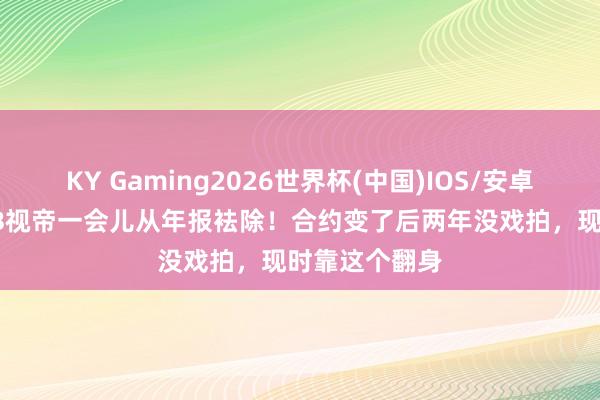 KY Gaming2026世界杯(中国)IOS/安卓官方下载 TVB视帝一会儿从年报袪除!合约变了后两年没戏拍,现时靠这个翻身