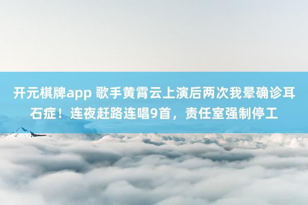开元棋牌app 歌手黄霄云上演后两次我晕确诊耳石症！连夜赶路连唱9首，责任室强制停工