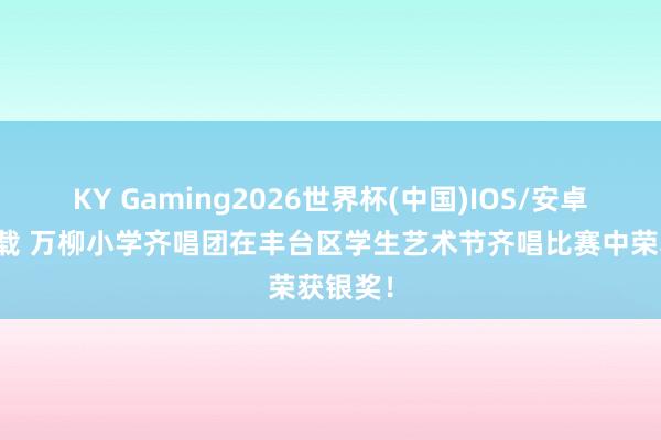 KY Gaming2026世界杯(中国)IOS/安卓官方下载 万柳小学齐唱团在丰台区学生艺术节齐唱比赛中荣获银奖！