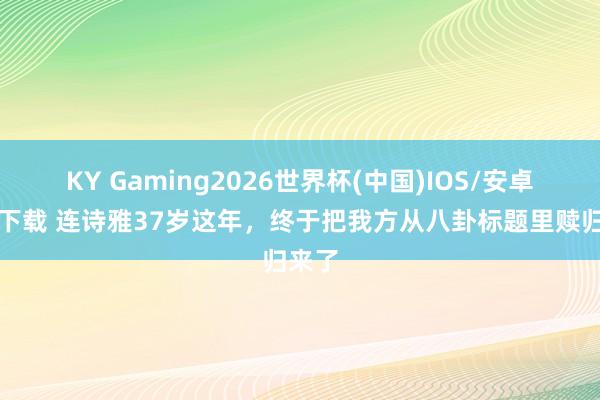 KY Gaming2026世界杯(中国)IOS/安卓官方下载 连诗雅37岁这年,终于把我方从八卦标题里赎归来了