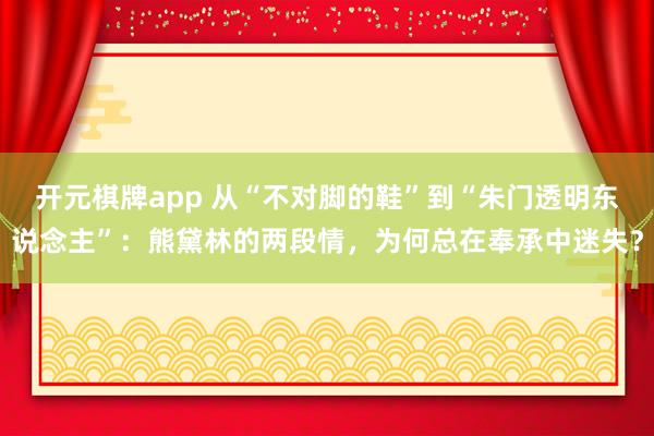 开元棋牌app 从“不对脚的鞋”到“朱门透明东说念主”:熊黛林的两段情,为何总在奉承中迷失?