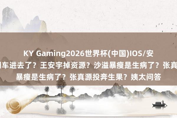 KY Gaming2026世界杯(中国)IOS/安卓官方下载 不老女神翻车进去了?王安宇掉资源?沙溢暴瘦是生病了?张真源投奔生果?姨太问答
