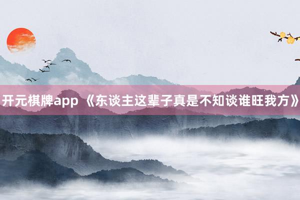 开元棋牌app 《东谈主这辈子真是不知谈谁旺我方》