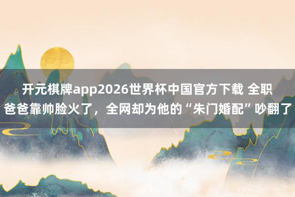 开元棋牌app2026世界杯中国官方下载 全职爸爸靠帅脸火了，全网却为他的“朱门婚配”吵翻了