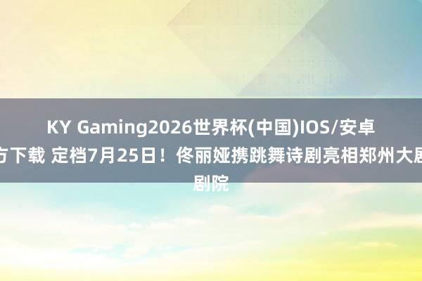 KY Gaming2026世界杯(中国)IOS/安卓官方下载 定档7月25日!佟丽娅携跳舞诗剧亮相郑州大剧院