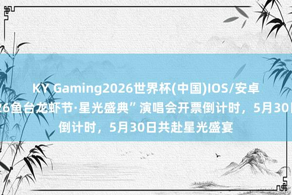 KY Gaming2026世界杯(中国)IOS/安卓官方下载 “2026鱼台龙虾节·星光盛典”演唱会开票倒计时,5月30日共赴星光盛宴