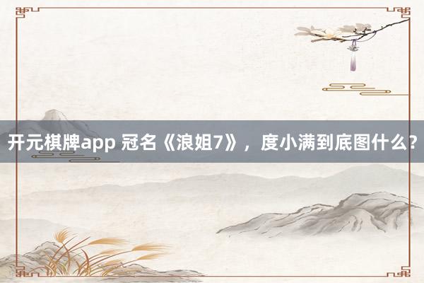 开元棋牌app 冠名《浪姐7》,度小满到底图什么?