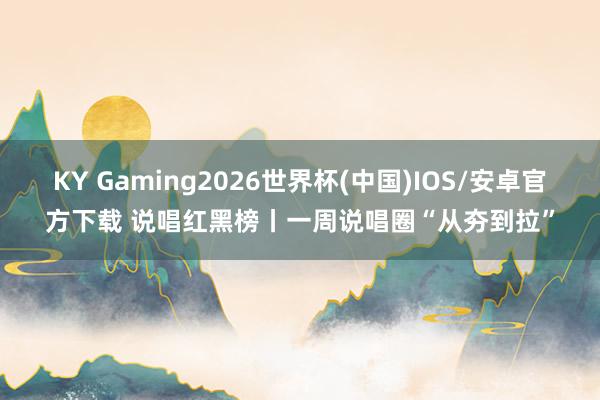 KY Gaming2026世界杯(中国)IOS/安卓官方下载 说唱红黑榜丨一周说唱圈“从夯到拉”