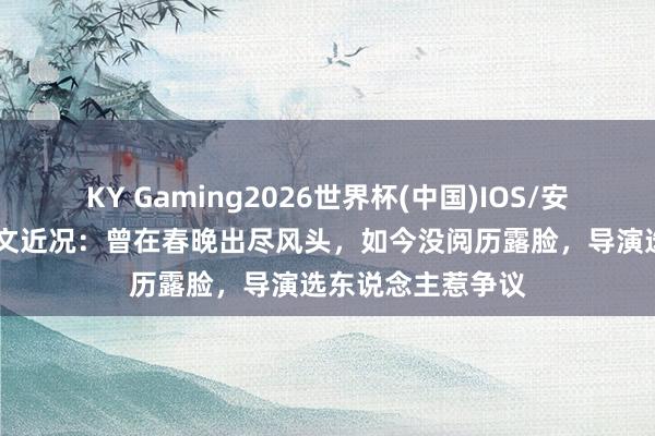 KY Gaming2026世界杯(中国)IOS/安卓官方下载 阎维文近况：曾在春晚出尽风头，如今没阅历露脸，导演选东说念主惹争议