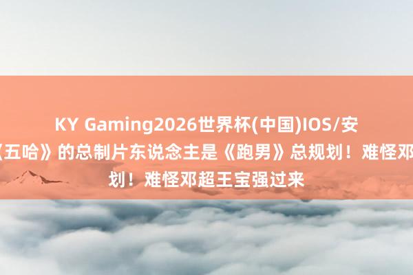 KY Gaming2026世界杯(中国)IOS/安卓官方下载 《五哈》的总制片东说念主是《跑男》总规划!难怪邓超王宝强过来