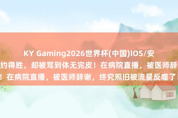 KY Gaming2026世界杯(中国)IOS/安卓官方下载 王暖暖我晕后解约得胜,却被骂到体无完皮!在病院直播,被医师辞谢,终究照旧被流量反噬了!