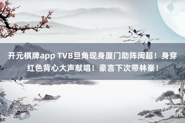 开元棋牌app TVB旦角现身厦门助阵闽超！身穿红色背心大声献唱！豪言下次带林峯！