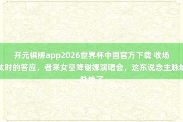 开元棋牌app2026世界杯中国官方下载 收场淘汰时的答应,者来女空降谢娜演唱会,这东说念主脉绝了