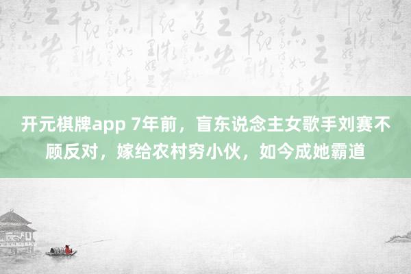 开元棋牌app 7年前，盲东说念主女歌手刘赛不顾反对，嫁给农村穷小伙，如今成她霸道