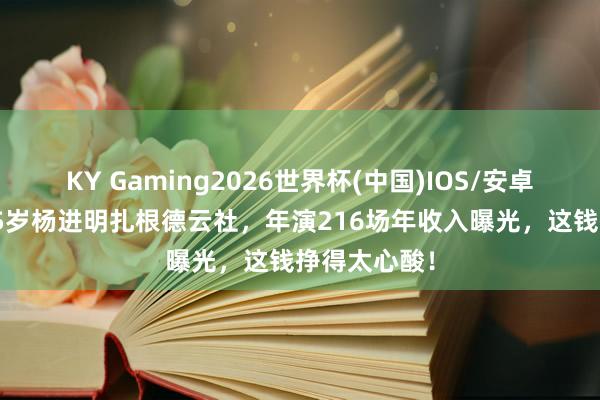KY Gaming2026世界杯(中国)IOS/安卓官方下载 75岁杨进明扎根德云社,年演216场年收入曝光,这钱挣得太心酸!
