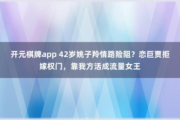 开元棋牌app 42岁姚子羚情路险阻?恋巨贾拒嫁权门,靠我方活成流量女王