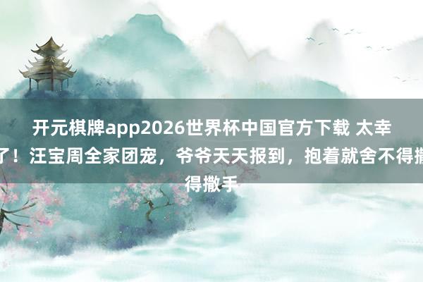 开元棋牌app2026世界杯中国官方下载 太幸福了！汪宝周全家团宠，爷爷天天报到，抱着就舍不得撒手