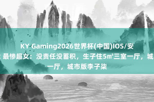 KY Gaming2026世界杯(中国)IOS/安卓官方下载 最惨超女：没责任没蓄积，生子住5㎡三室一厅，城市版李子柒