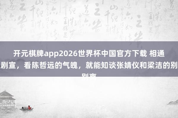 开元棋牌app2026世界杯中国官方下载 相通是剧宣,看陈哲远的气魄,就能知谈张婧仪和梁洁的别离