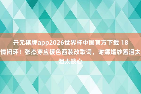 开元棋牌app2026世界杯中国官方下载 18年爱情闭环!张杰穿应援色西装改歌词,谢娜婚纱落泪太戳心