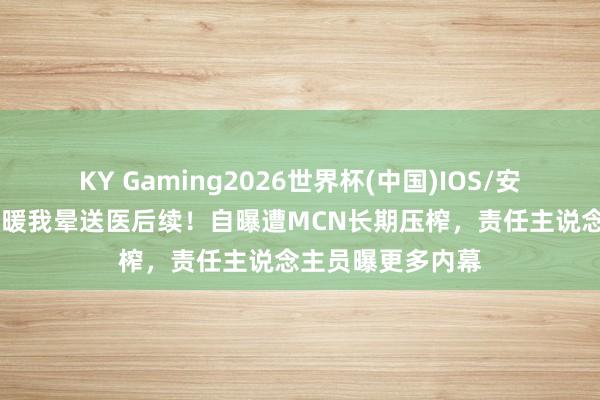 KY Gaming2026世界杯(中国)IOS/安卓官方下载 王暖暖我晕送医后续!自曝遭MCN长期压榨,责任主说念主员曝更多内幕