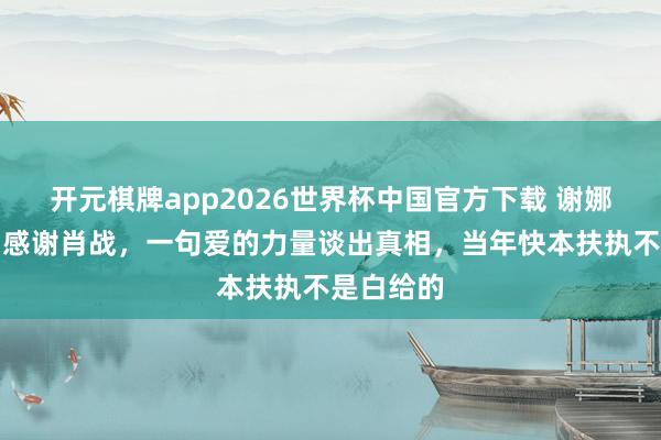 开元棋牌app2026世界杯中国官方下载 谢娜为何点名感谢肖战，一句爱的力量谈出真相，当年快本扶执不是白给的