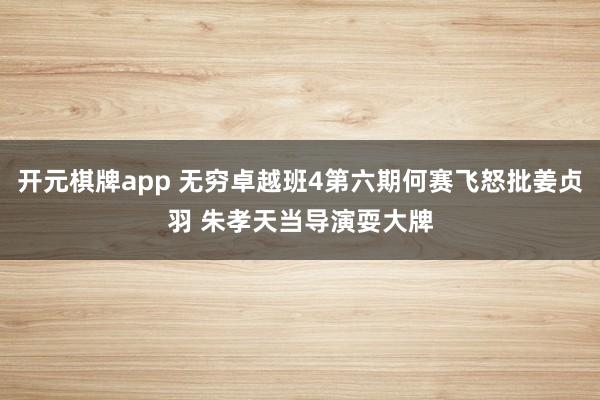 开元棋牌app 无穷卓越班4第六期何赛飞怒批姜贞羽 朱孝天当导演耍大牌