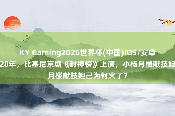 KY Gaming2026世界杯(中国)IOS/安卓官方下载 1928年,比基尼京剧《封神榜》上演,小杨月楼献技妲己为何火了?
