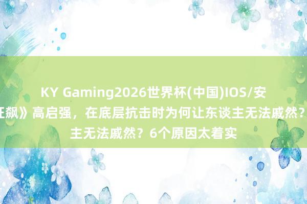 KY Gaming2026世界杯(中国)IOS/安卓官方下载 《狂飙》高启强，在底层抗击时为何让东谈主无法戚然？6个原因太着实