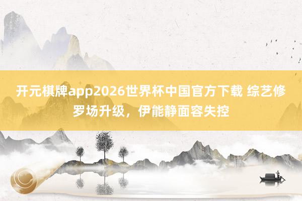 开元棋牌app2026世界杯中国官方下载 综艺修罗场升级,伊能静面容失控