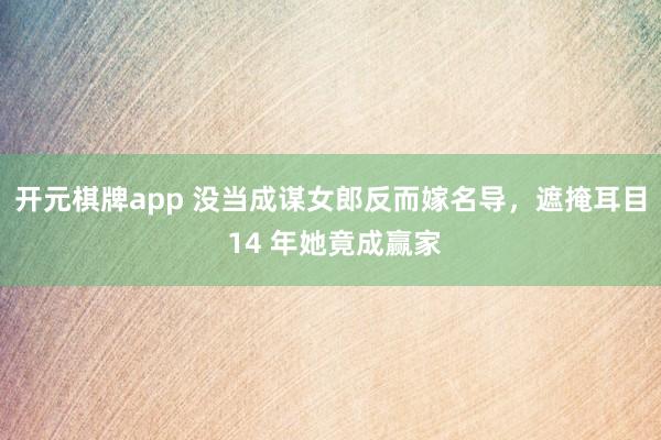 开元棋牌app 没当成谋女郎反而嫁名导,遮掩耳目 14 年她竟成赢家