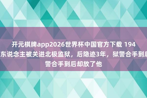 开元棋牌app2026世界杯中国官方下载 1949年,德国东说念主被关进北极监狱,后隐迹3年,狱警合手到后却放了他