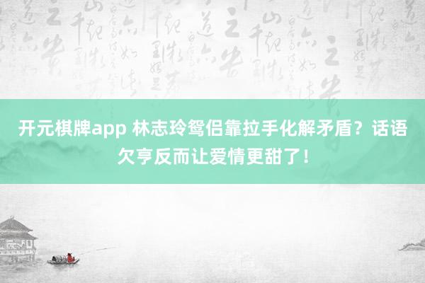 开元棋牌app 林志玲鸳侣靠拉手化解矛盾?话语欠亨反而让爱情更甜了!
