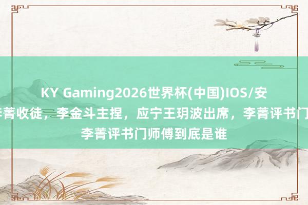 KY Gaming2026世界杯(中国)IOS/安卓官方下载 李菁收徒,李金斗主捏,应宁王玥波出席,李菁评书门师傅到底是谁