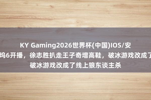 KY Gaming2026世界杯(中国)IOS/安卓官方下载 桃花坞6开播,徐志胜扒走王子奇增高鞋,破冰游戏改成了线上狼东谈主杀