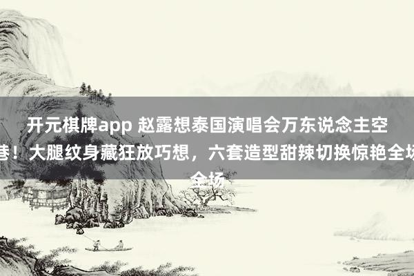 开元棋牌app 赵露想泰国演唱会万东说念主空巷!大腿纹身藏狂放巧想,六套造型甜辣切换惊艳全场