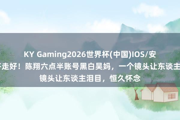 KY Gaming2026世界杯(中国)IOS/安卓官方下载 一齐走好!陈翔六点半账号黑白吴妈,一个镜头让东谈主泪目,恒久怀念