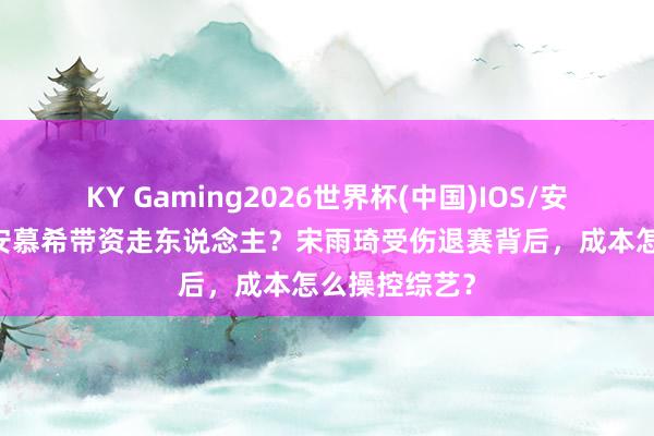 KY Gaming2026世界杯(中国)IOS/安卓官方下载 安慕希带资走东说念主？宋雨琦受伤退赛背后，成本怎么操控综艺？