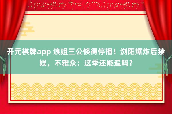 开元棋牌app 浪姐三公倏得停播!浏阳爆炸后禁娱,不雅众:这季还能追吗?