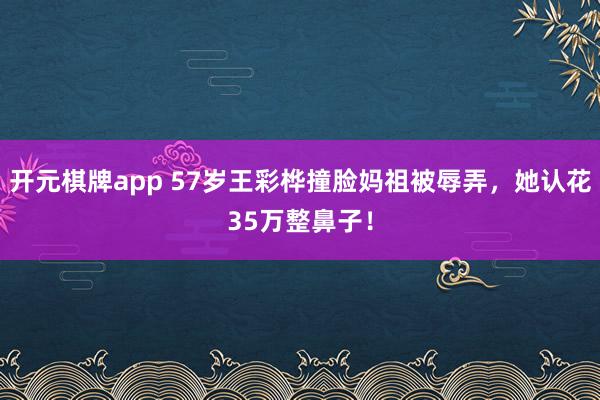 开元棋牌app 57岁王彩桦撞脸妈祖被辱弄，她认花35万整鼻子！