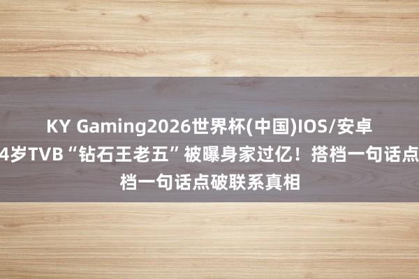 KY Gaming2026世界杯(中国)IOS/安卓官方下载 64岁TVB“钻石王老五”被曝身家过亿!搭档一句话点破联系真相