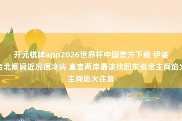 开元棋牌app2026世界杯中国官方下载 伊能静谈台北阛阓近况很冷清 直言两岸最该找回东说念主间焰火往复