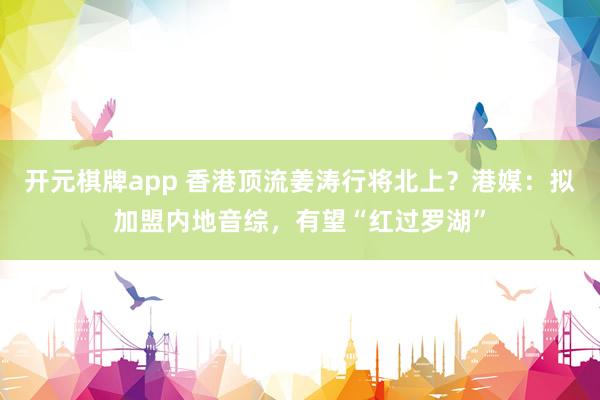 开元棋牌app 香港顶流姜涛行将北上?港媒:拟加盟内地音综,有望“红过罗湖”
