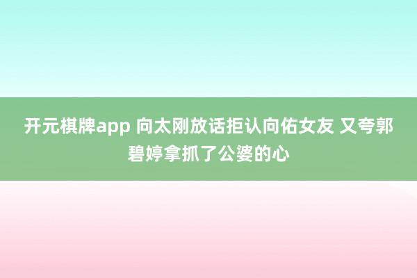 开元棋牌app 向太刚放话拒认向佑女友 又夸郭碧婷拿抓了公婆的心