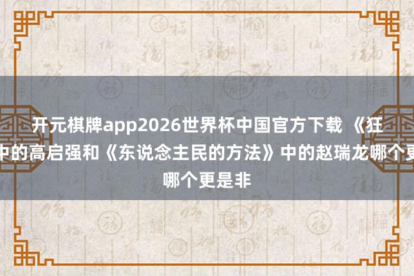 开元棋牌app2026世界杯中国官方下载 《狂飙》中的高启强和《东说念主民的方法》中的赵瑞龙哪个更是非