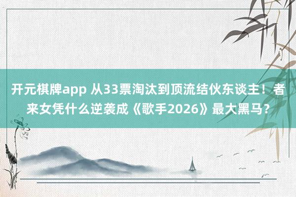 开元棋牌app 从33票淘汰到顶流结伙东谈主!者来女凭什么逆袭成《歌手2026》最大黑马?