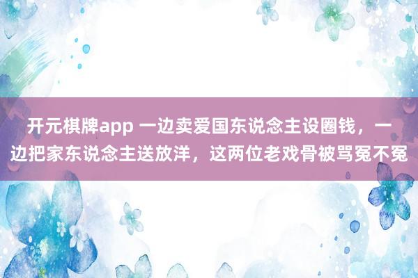 开元棋牌app 一边卖爱国东说念主设圈钱，一边把家东说念主送放洋，这两位老戏骨被骂冤不冤